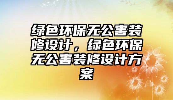 綠色環(huán)保無公害裝修設(shè)計，綠色環(huán)保無公害裝修設(shè)計方案