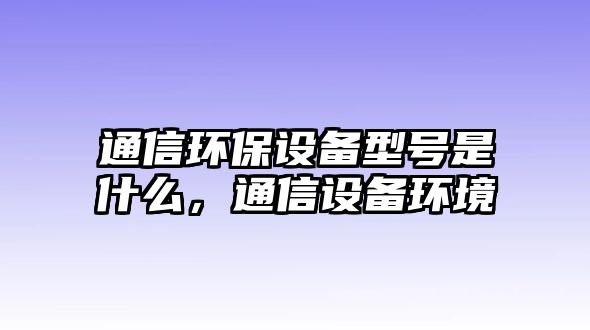 通信環(huán)保設(shè)備型號(hào)是什么，通信設(shè)備環(huán)境