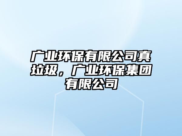 廣業(yè)環(huán)保有限公司真垃圾，廣業(yè)環(huán)保集團(tuán)有限公司
