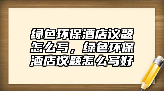 綠色環(huán)保酒店議題怎么寫，綠色環(huán)保酒店議題怎么寫好
