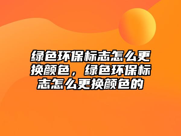 綠色環(huán)保標志怎么更換顏色，綠色環(huán)保標志怎么更換顏色的
