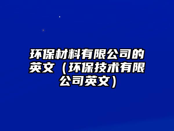 環(huán)保材料有限公司的英文（環(huán)保技術有限公司英文）