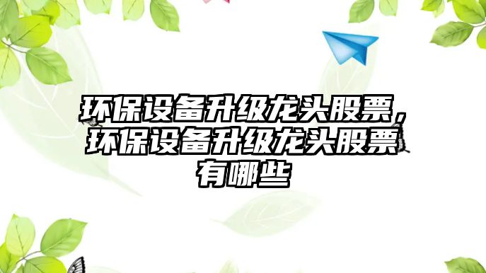 環(huán)保設(shè)備升級(jí)龍頭股票，環(huán)保設(shè)備升級(jí)龍頭股票有哪些