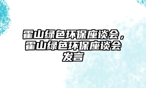 霍山綠色環(huán)保座談會(huì)，霍山綠色環(huán)保座談會(huì)發(fā)言