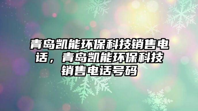 青島凱能環(huán)保科技銷售電話，青島凱能環(huán)?？萍间N售電話號(hào)碼