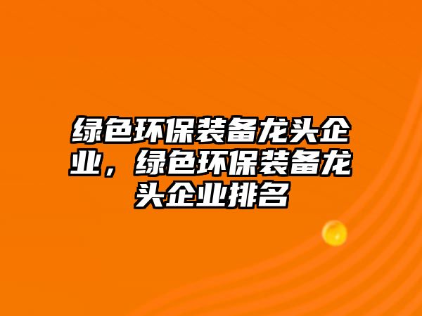 綠色環(huán)保裝備龍頭企業(yè)，綠色環(huán)保裝備龍頭企業(yè)排名