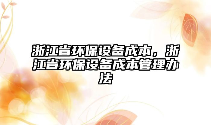 浙江省環(huán)保設(shè)備成本，浙江省環(huán)保設(shè)備成本管理辦法