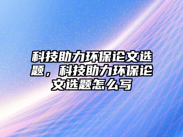 科技助力環(huán)保論文選題，科技助力環(huán)保論文選題怎么寫