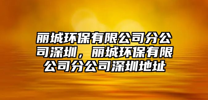 麗城環(huán)保有限公司分公司深圳，麗城環(huán)保有限公司分公司深圳地址