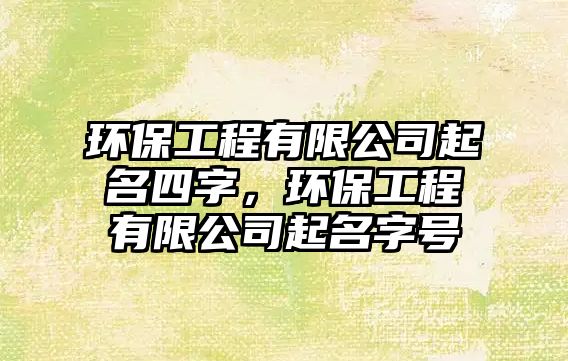 環(huán)保工程有限公司起名四字，環(huán)保工程有限公司起名字號