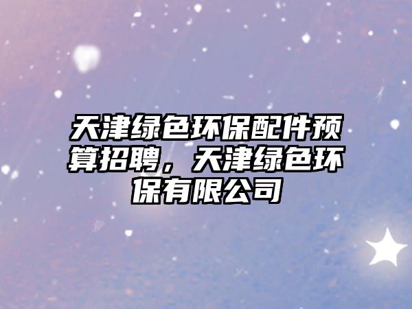 天津綠色環(huán)保配件預(yù)算招聘，天津綠色環(huán)保有限公司