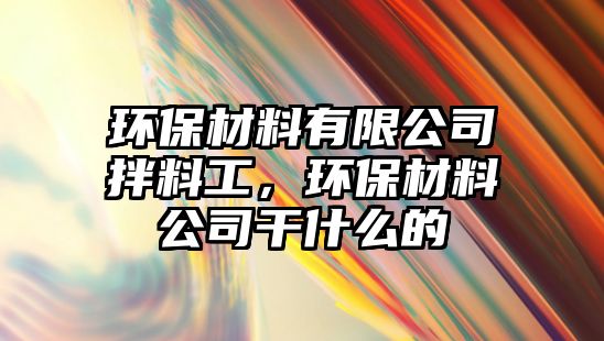 環(huán)保材料有限公司拌料工，環(huán)保材料公司干什么的