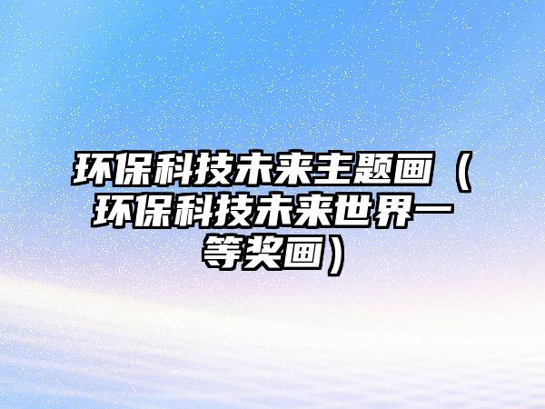 環(huán)保科技未來主題畫（環(huán)?？萍嘉磥硎澜缫坏泉?jiǎng)畫）