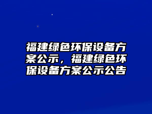 福建綠色環(huán)保設(shè)備方案公示，福建綠色環(huán)保設(shè)備方案公示公告