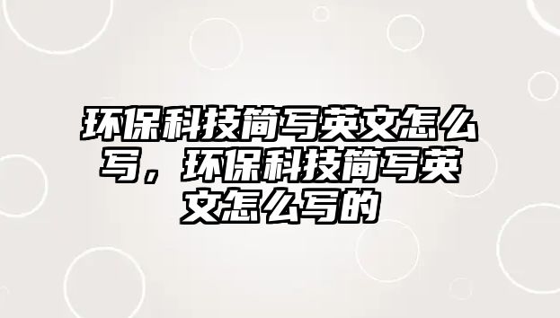 環(huán)?？萍己?jiǎn)寫英文怎么寫，環(huán)?？萍己?jiǎn)寫英文怎么寫的