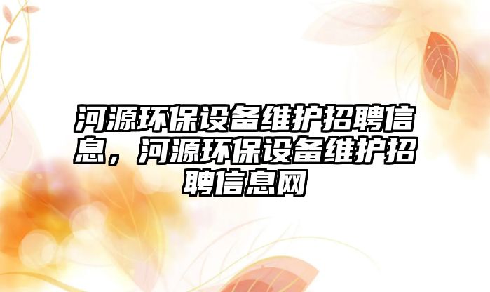 河源環(huán)保設(shè)備維護(hù)招聘信息，河源環(huán)保設(shè)備維護(hù)招聘信息網(wǎng)