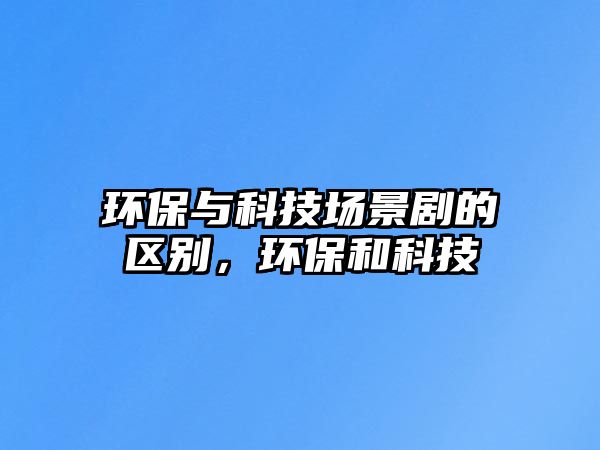 環(huán)保與科技場(chǎng)景劇的區(qū)別，環(huán)保和科技