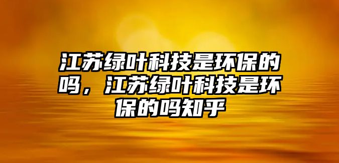 江蘇綠葉科技是環(huán)保的嗎，江蘇綠葉科技是環(huán)保的嗎知乎