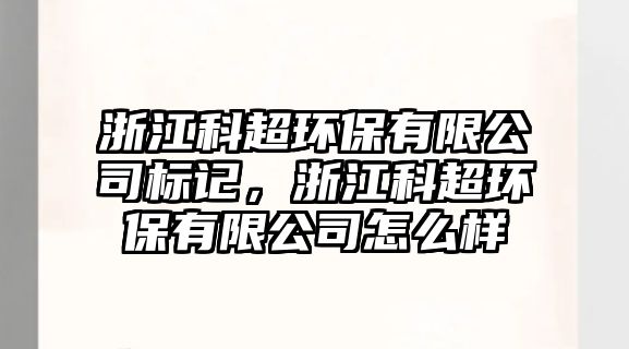 浙江科超環(huán)保有限公司標(biāo)記，浙江科超環(huán)保有限公司怎么樣