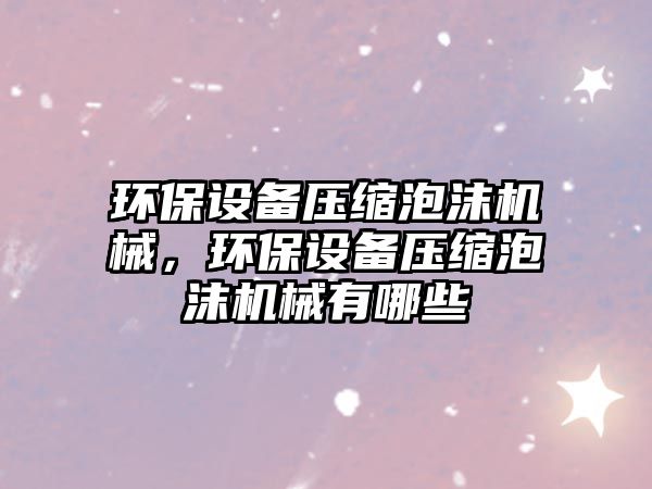 環(huán)保設(shè)備壓縮泡沫機(jī)械，環(huán)保設(shè)備壓縮泡沫機(jī)械有哪些