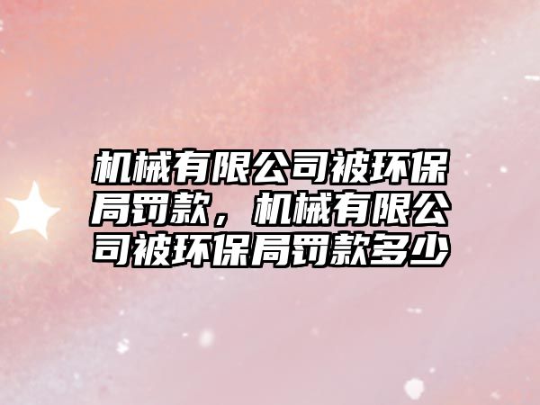 機(jī)械有限公司被環(huán)保局罰款，機(jī)械有限公司被環(huán)保局罰款多少
