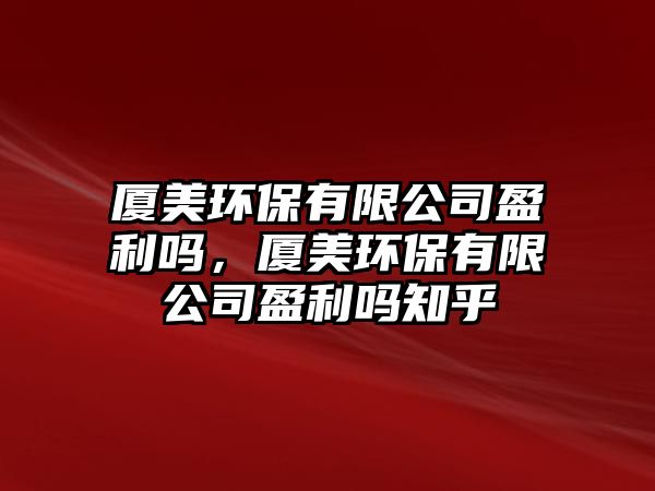 廈美環(huán)保有限公司盈利嗎，廈美環(huán)保有限公司盈利嗎知乎