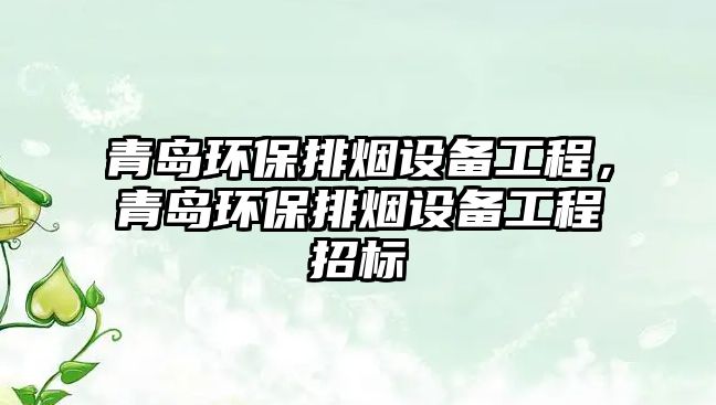 青島環(huán)保排煙設備工程，青島環(huán)保排煙設備工程招標