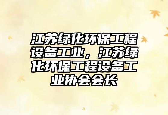 江蘇綠化環(huán)保工程設(shè)備工業(yè)，江蘇綠化環(huán)保工程設(shè)備工業(yè)協(xié)會(huì)會(huì)長(zhǎng)