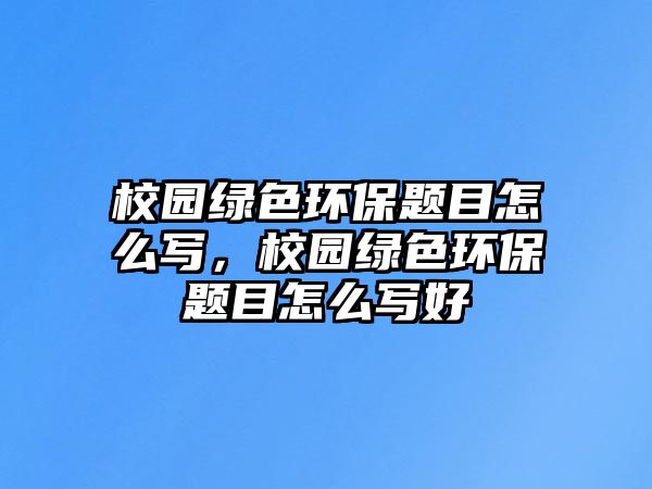校園綠色環(huán)保題目怎么寫，校園綠色環(huán)保題目怎么寫好