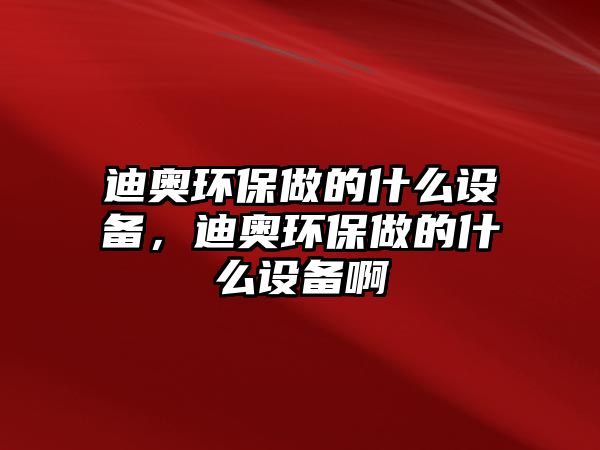 迪奧環(huán)保做的什么設(shè)備，迪奧環(huán)保做的什么設(shè)備啊