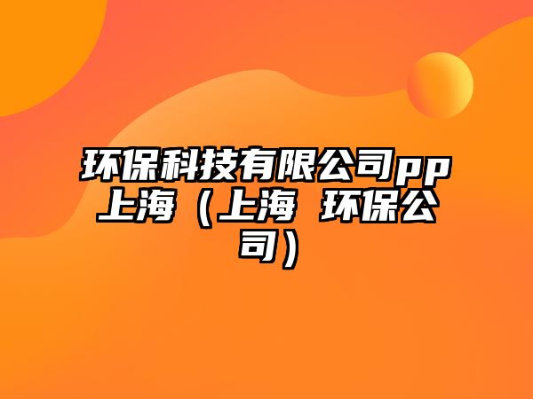 環(huán)?？萍加邢薰緋p上海（上海 環(huán)保公司）