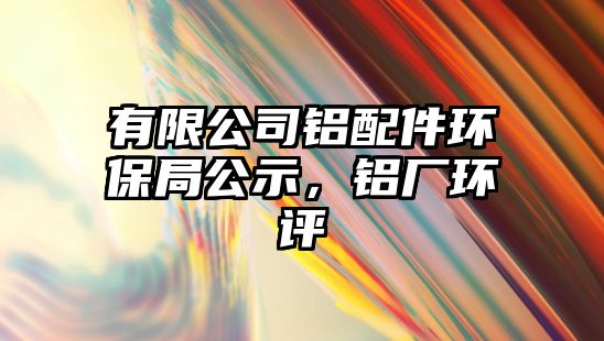 有限公司鋁配件環(huán)保局公示，鋁廠環(huán)評(píng)
