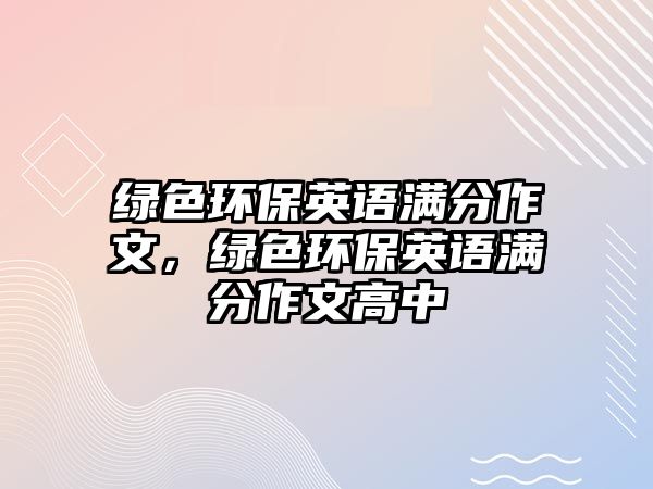 綠色環(huán)保英語滿分作文，綠色環(huán)保英語滿分作文高中