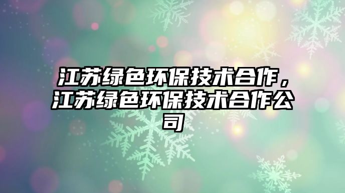 江蘇綠色環(huán)保技術(shù)合作，江蘇綠色環(huán)保技術(shù)合作公司