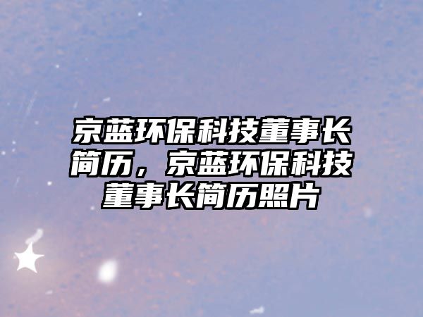 京藍(lán)環(huán)?？萍级麻L(zhǎng)簡(jiǎn)歷，京藍(lán)環(huán)保科技董事長(zhǎng)簡(jiǎn)歷照片