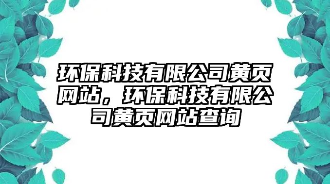 環(huán)保科技有限公司黃頁網(wǎng)站，環(huán)?？萍加邢薰军S頁網(wǎng)站查詢