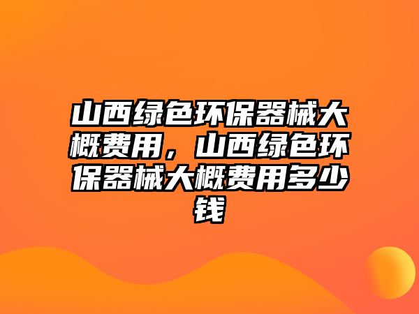 山西綠色環(huán)保器械大概費用，山西綠色環(huán)保器械大概費用多少錢