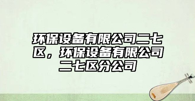 環(huán)保設(shè)備有限公司二七區(qū)，環(huán)保設(shè)備有限公司二七區(qū)分公司
