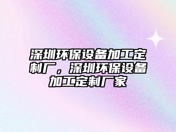 深圳環(huán)保設(shè)備加工定制廠，深圳環(huán)保設(shè)備加工定制廠家