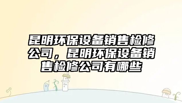 昆明環(huán)保設(shè)備銷售檢修公司，昆明環(huán)保設(shè)備銷售檢修公司有哪些