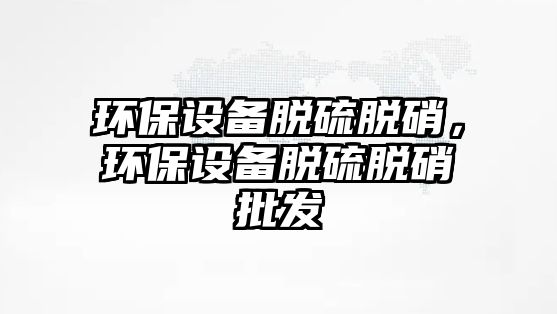 環(huán)保設(shè)備脫硫脫硝，環(huán)保設(shè)備脫硫脫硝批發(fā)