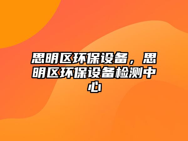 思明區(qū)環(huán)保設(shè)備，思明區(qū)環(huán)保設(shè)備檢測(cè)中心