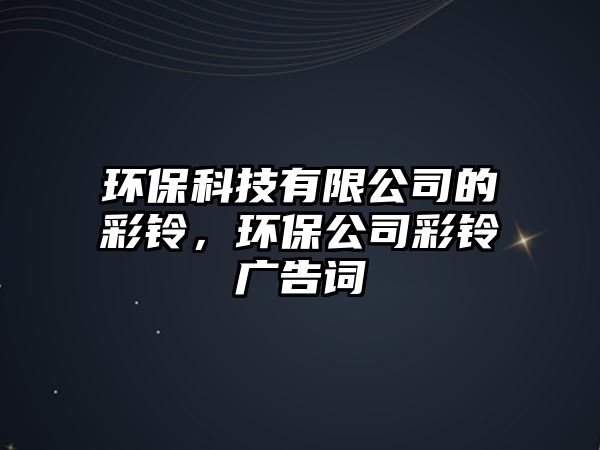 環(huán)?？萍加邢薰镜牟殊?，環(huán)保公司彩鈴廣告詞