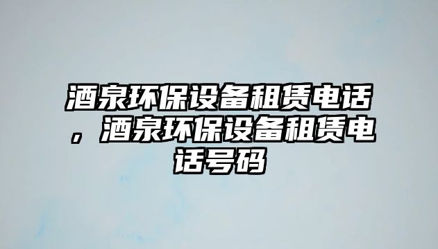 酒泉環(huán)保設(shè)備租賃電話，酒泉環(huán)保設(shè)備租賃電話號碼
