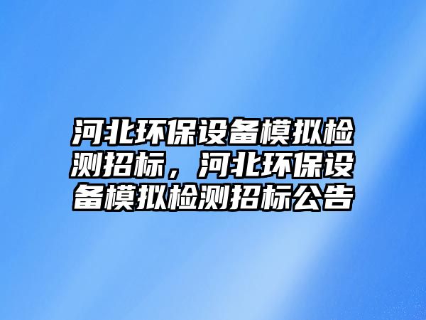 河北環(huán)保設(shè)備模擬檢測招標(biāo)，河北環(huán)保設(shè)備模擬檢測招標(biāo)公告