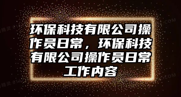 環(huán)保科技有限公司操作員日常，環(huán)?？萍加邢薰静僮鲉T日常工作內(nèi)容