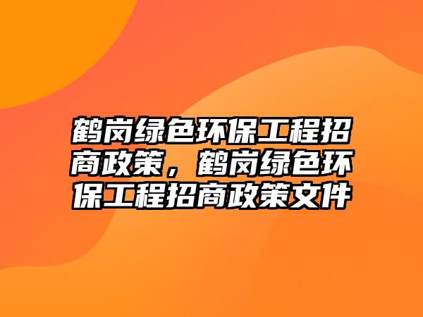 鶴崗綠色環(huán)保工程招商政策，鶴崗綠色環(huán)保工程招商政策文件
