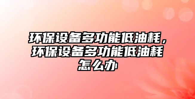 環(huán)保設(shè)備多功能低油耗，環(huán)保設(shè)備多功能低油耗怎么辦