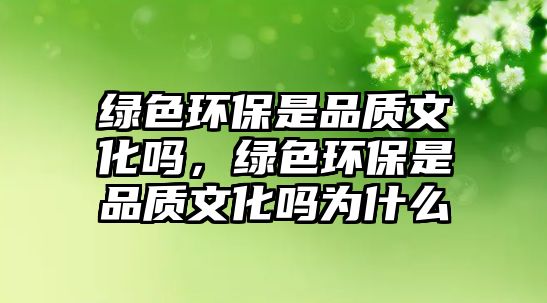 綠色環(huán)保是品質(zhì)文化嗎，綠色環(huán)保是品質(zhì)文化嗎為什么