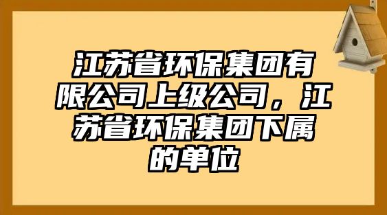 江蘇省環(huán)保集團(tuán)有限公司上級(jí)公司，江蘇省環(huán)保集團(tuán)下屬的單位